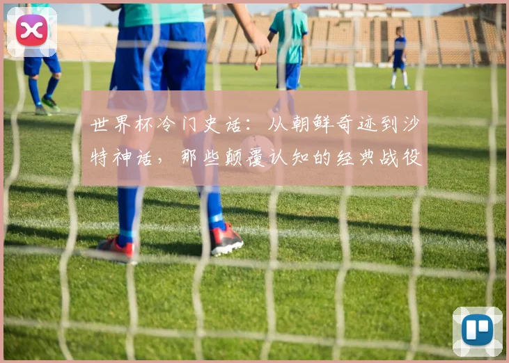 世界杯冷门史话:从朝鲜奇迹到沙特神话,那些颠覆认知的经典战役 - 2026世界杯推荐