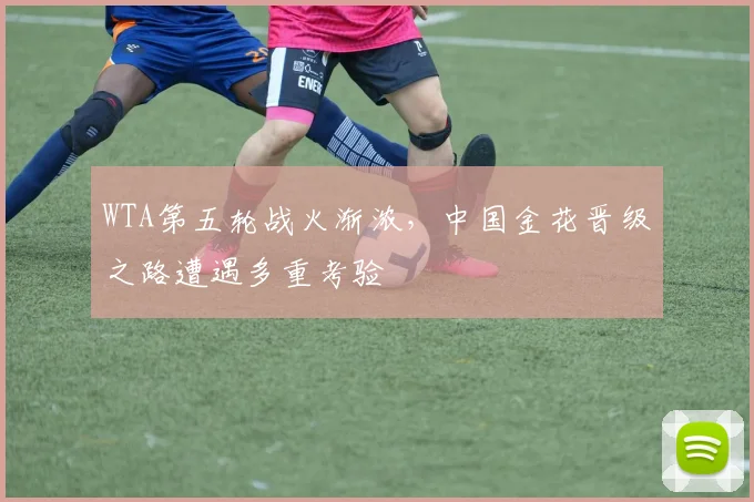 WTA第五轮战火渐浓，中国金花晋级之路遭遇多重考验 - 2026世界杯推荐