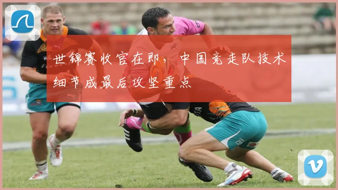 世锦赛收官在即，中国竞走队技术细节成最后攻坚重点 - 2026世界杯推荐