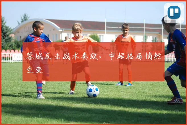 蓉城反击战术奏效，中超格局悄然生变 - 2026世界杯推荐