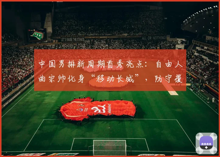 中国男排新周期首秀亮点：自由人曲宗帅化身“移动长城”，防守覆盖面积成制胜关键 - 2026世界杯推荐