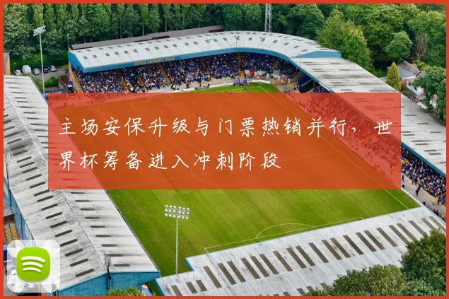 主场安保升级与门票热销并行,世界杯筹备进入冲刺阶段 - 2026世界杯推荐