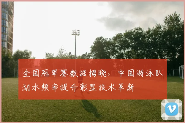 全国冠军赛数据揭晓，中国游泳队划水频率提升彰显技术革新 - 2026世界杯推荐