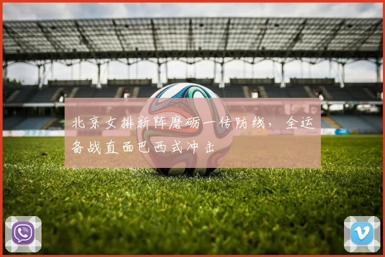 北京女排新阵磨砺一传防线，全运备战直面巴西式冲击 - 2026世界杯资讯