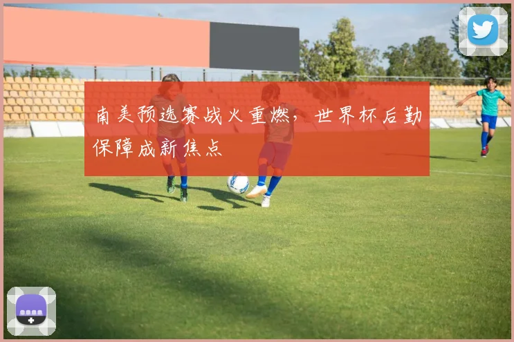 南美预选赛战火重燃，世界杯后勤保障成新焦点 - 2026世界杯推荐