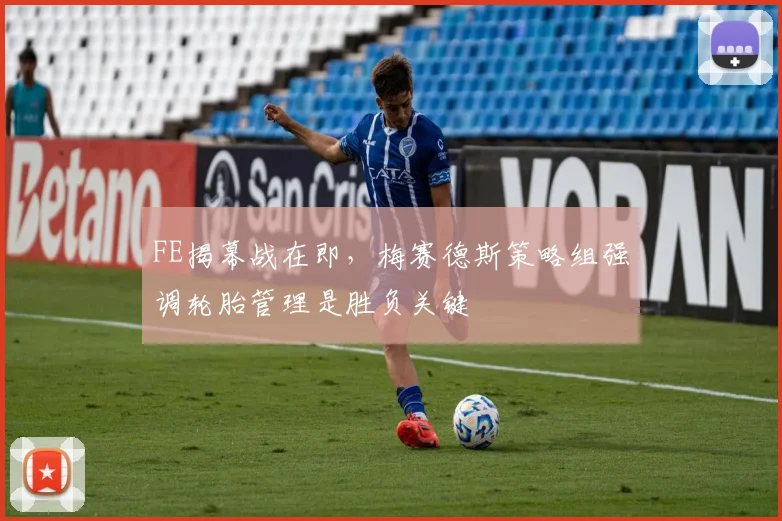 FE揭幕战在即，梅赛德斯策略组强调轮胎管理是胜负关键 - 2026世界杯推荐