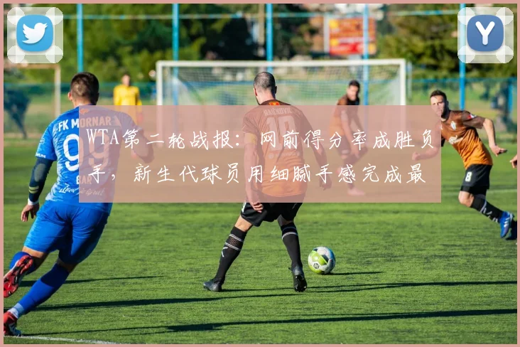 WTA第二轮战报：网前得分率成胜负手，新生代球员用细腻手感完成最后调整 - 2026世界杯推荐
