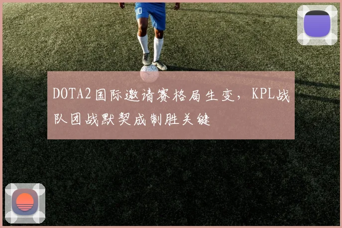 DOTA2国际邀请赛格局生变,KPL战队团战默契成制胜关键 - 2026世界杯推荐