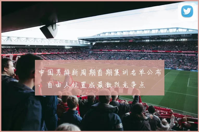 中国男排新周期首期集训名单公布，自由人位置成最激烈竞争点 - 2026世界杯推荐