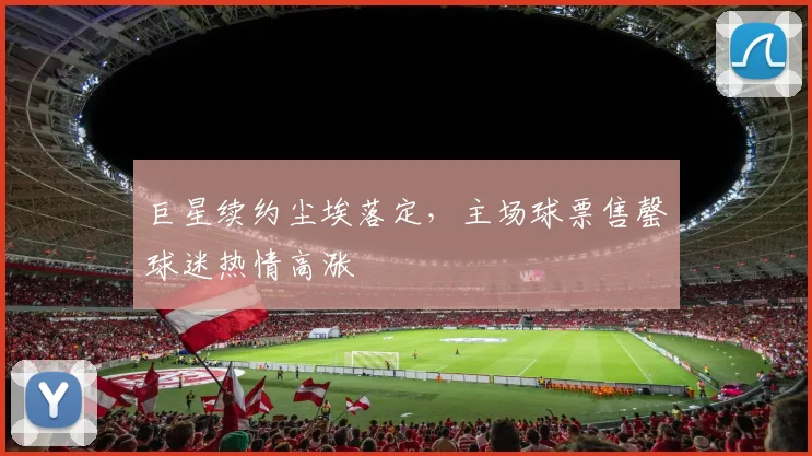 巨星续约尘埃落定，主场球票售罄球迷热情高涨 - 2026世界杯推荐