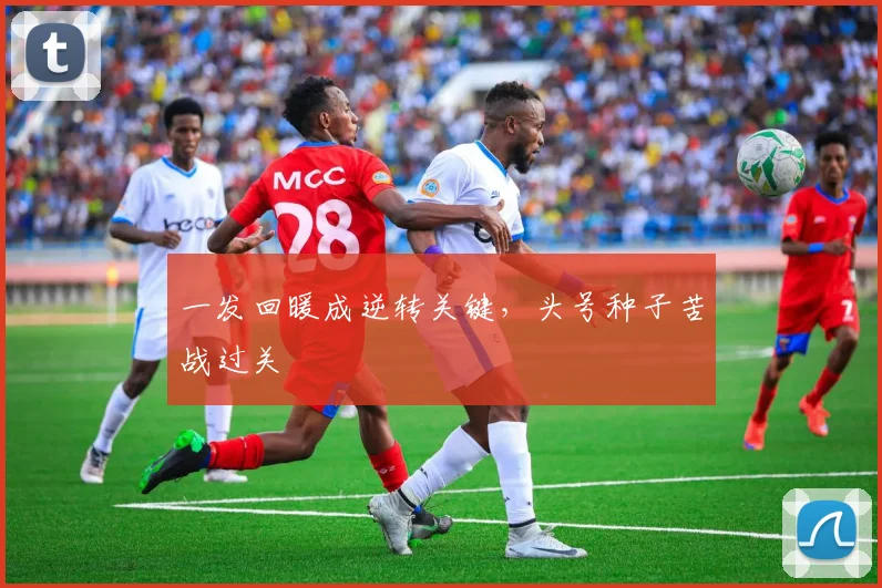 一发回暖成逆转关键，头号种子苦战过关 - 2026世界杯推荐