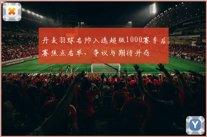 丹麦羽球名帅入选超级1000赛季后赛焦点名单，争议与期待并存 - 2026世界杯推荐