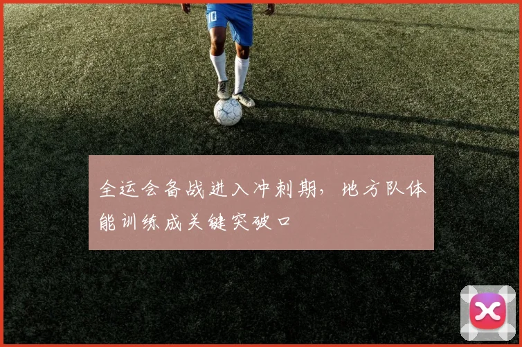 全运会备战进入冲刺期，地方队体能训练成关键突破口 - 2026世界杯推荐
