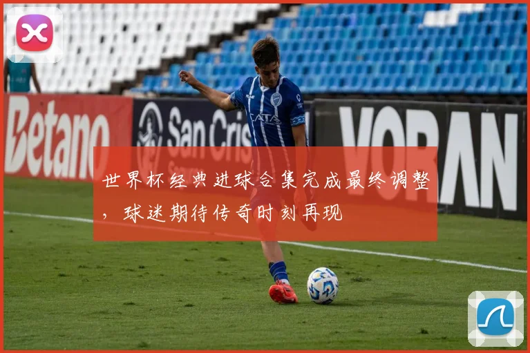 世界杯经典进球合集完成最终调整，球迷期待传奇时刻再现 - 2026世界杯资讯