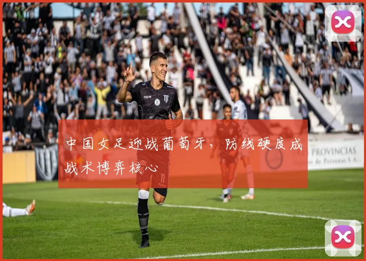 中国女足迎战葡萄牙，防线硬度成战术博弈核心 - 2026世界杯推荐