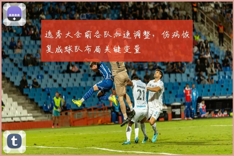 选秀大会前各队加速调整，伤病恢复成球队布局关键变量 - 2026世界杯推荐