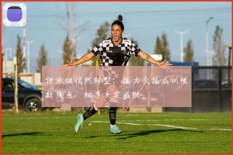 仰泳组悄然转型：接力交接成训练新焦点，细节决定成败 - 2026世界杯推荐