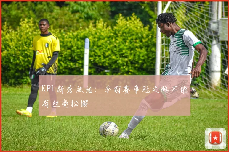 KPL新秀放话：季前赛争冠之路不能有丝毫松懈 - 2026世界杯推荐