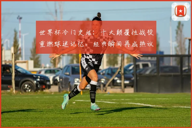 世界杯冷门史话：十大颠覆性战役重燃球迷记忆，经典瞬间再成热议焦点 - 2026世界杯推荐