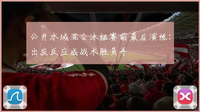 公开水域混合泳组赛前最后演练:出发反应成战术胜负手 - 2026世界杯推荐