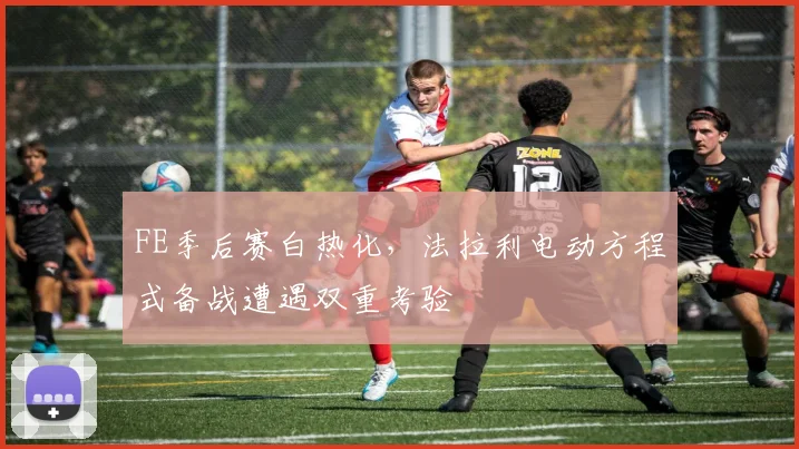 FE季后赛白热化，法拉利电动方程式备战遭遇双重考验 - 2026世界杯推荐