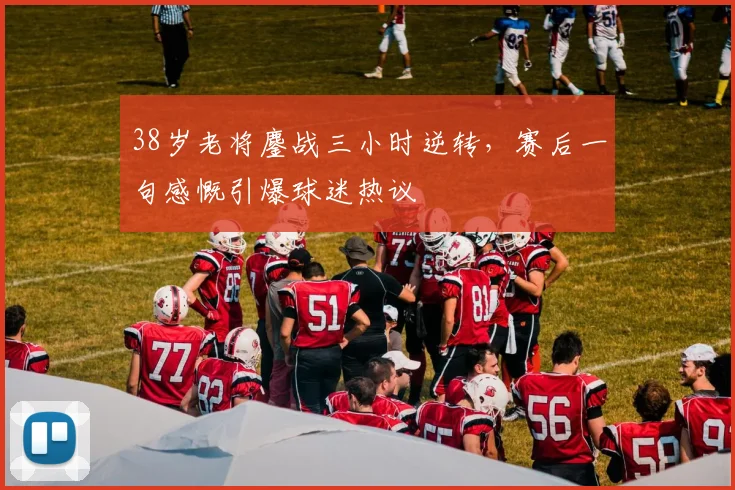 38岁老将鏖战三小时逆转，赛后一句感慨引爆球迷热议 - 2026世界杯推荐