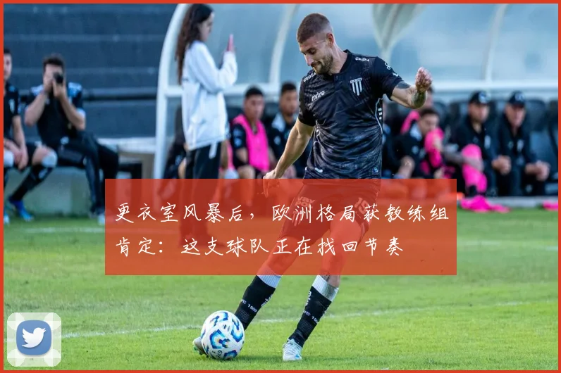 更衣室风暴后，欧洲格局获教练组肯定：这支球队正在找回节奏 - 2026世界杯推荐