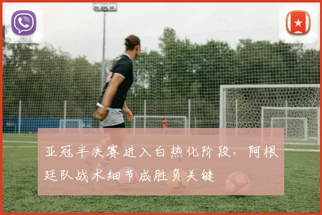 亚冠半决赛进入白热化阶段，阿根廷队战术细节成胜负关键 - 2026世界杯推荐