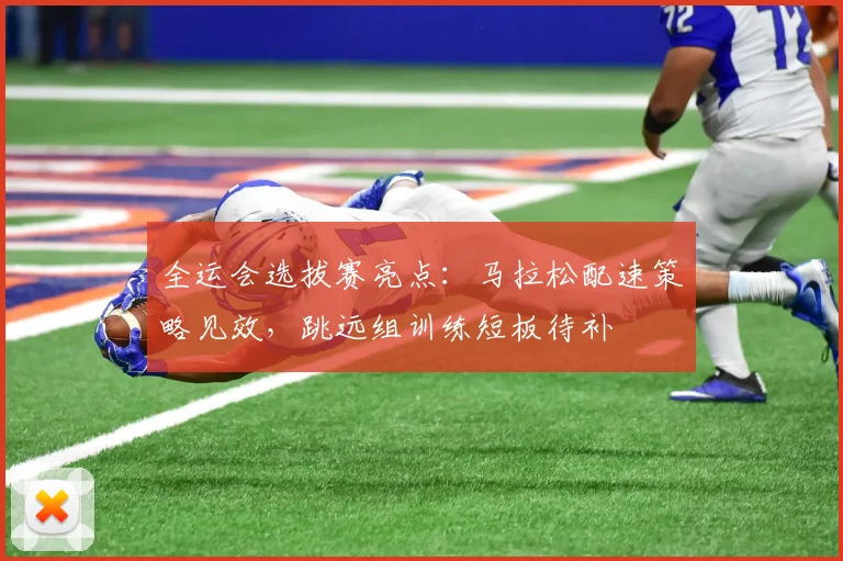 全运会选拔赛亮点：马拉松配速策略见效，跳远组训练短板待补 - 2026世界杯推荐