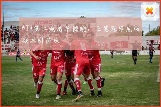 WTA第二轮名单揭晓，卫冕冠军底线战术引热议 - 2026世界杯推荐