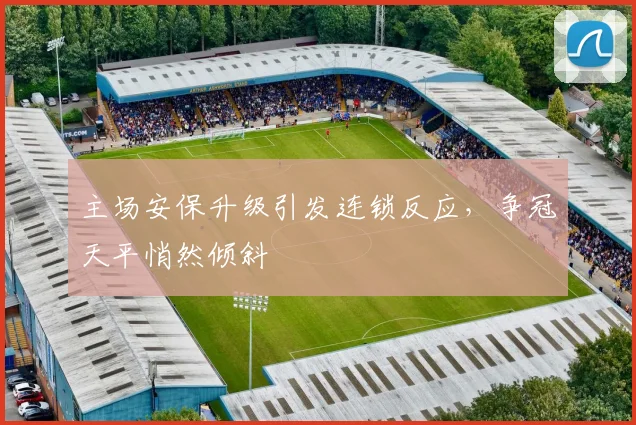 主场安保升级引发连锁反应，争冠天平悄然倾斜 - 2026世界杯推荐