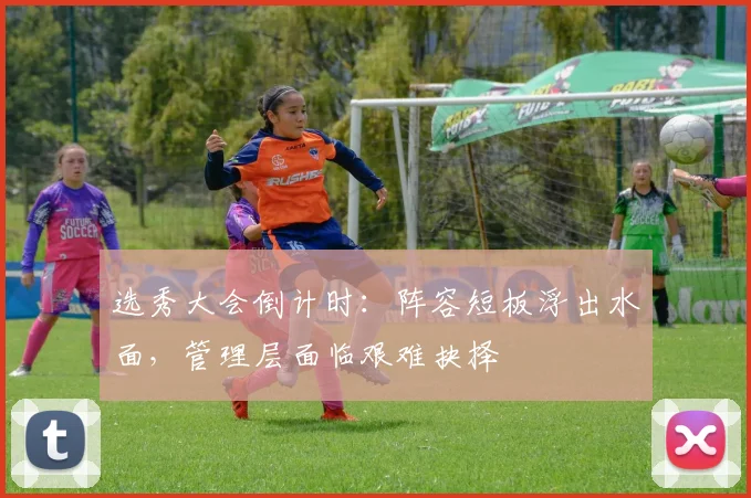 选秀大会倒计时：阵容短板浮出水面，管理层面临艰难抉择 - 2026世界杯推荐