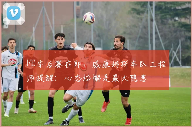 FE季后赛在即，威廉姆斯车队工程师提醒：心态松懈是最大隐患 - 2026世界杯推荐