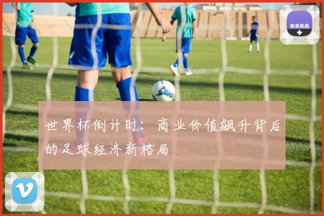 世界杯倒计时：商业价值飙升背后的足球经济新格局 - 2026世界杯推荐