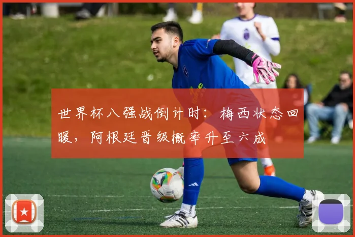 世界杯八强战倒计时:梅西状态回暖,阿根廷晋级概率升至六成 - 2026世界杯推荐
