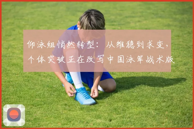 仰泳组悄然转型：从维稳到求变，个体突破正在改写中国泳军战术版图 - 2026世界杯推荐