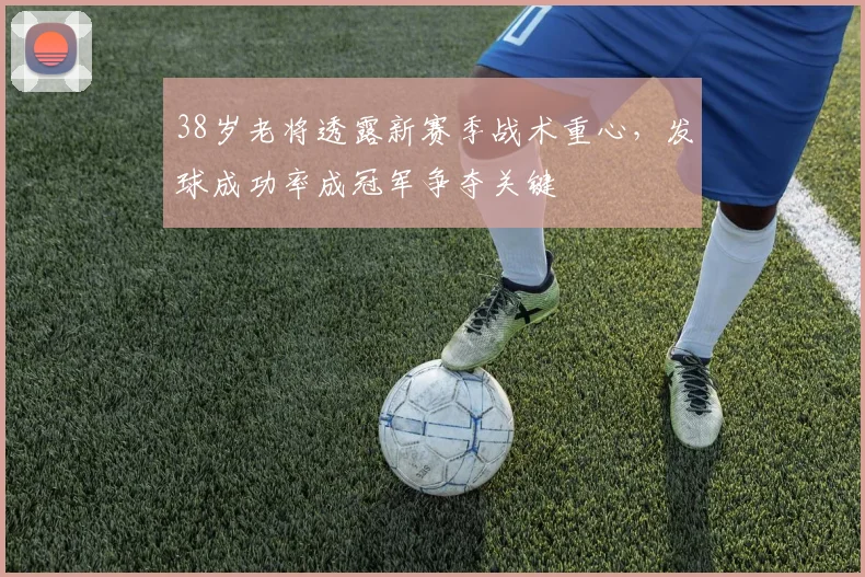 38岁老将透露新赛季战术重心，发球成功率成冠军争夺关键 - 2026世界杯推荐