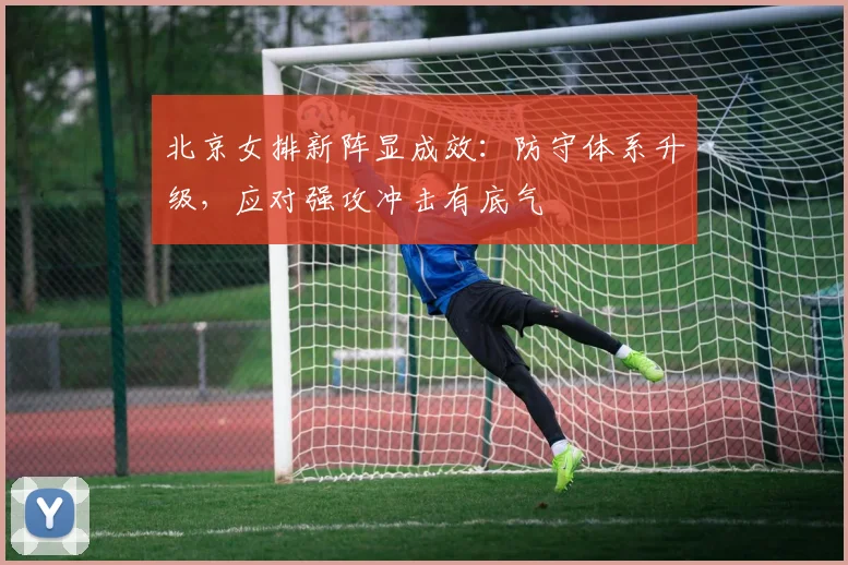 北京女排新阵显成效：防守体系升级，应对强攻冲击有底气 - 2026世界杯资讯