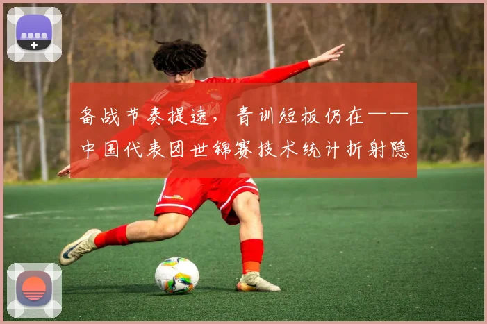 备战节奏提速，青训短板仍在——中国代表团世锦赛技术统计折射隐忧 - 2026世界杯推荐