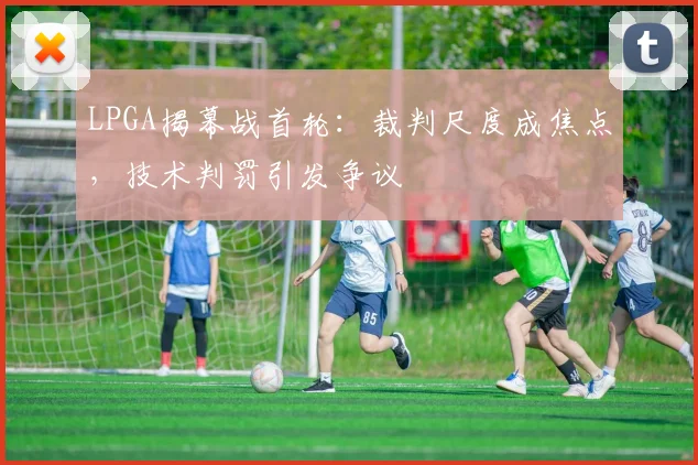 LPGA揭幕战首轮：裁判尺度成焦点，技术判罚引发争议 - 2026世界杯推荐