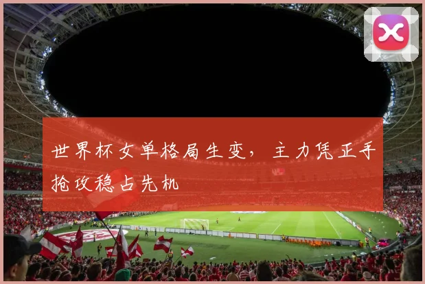世界杯女单格局生变，主力凭正手抢攻稳占先机 - 2026世界杯推荐