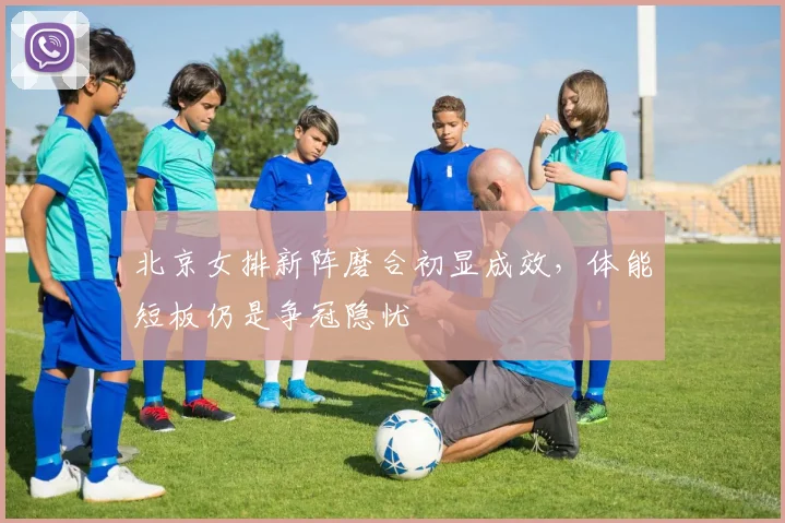 北京女排新阵磨合初显成效，体能短板仍是争冠隐忧 - 2026世界杯资讯