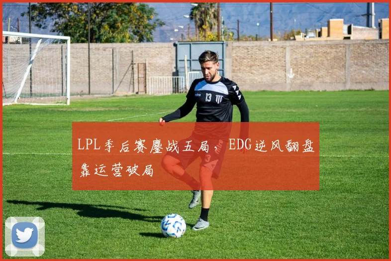 LPL季后赛鏖战五局,EDG逆风翻盘靠运营破局 - 2026世界杯推荐