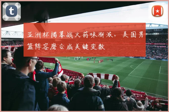 亚洲杯揭幕战火药味渐浓，美国男篮阵容磨合成关键变数 - 2026世界杯推荐